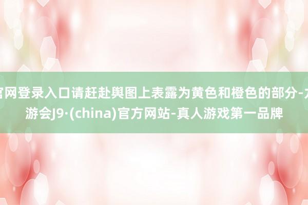 官网登录入口请赶赴舆图上表露为黄色和橙色的部分-九游会J9·(china)官方网站-真人游戏第一品牌