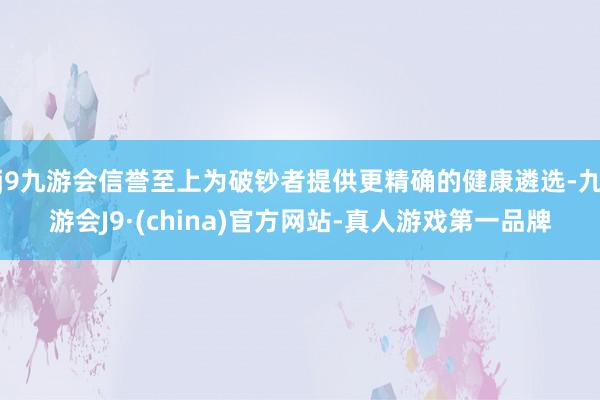 j9九游会信誉至上为破钞者提供更精确的健康遴选-九游会J9·(china)官方网站-真人游戏第一品牌