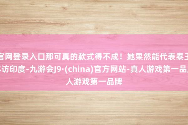 官网登录入口那可真的款式得不成!她果然能代表泰王拜访印度-九游会J9·(china)官方网站-真人游戏第一品牌