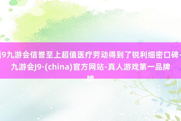 j9九游会信誉至上超值医疗劳动得到了锐利细密口碑-九游会J9·(china)官方网站-真人游戏第一品牌