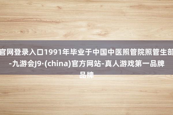 官网登录入口1991年毕业于中国中医照管院照管生部-九游会J9·(china)官方网站-真人游戏第一品牌