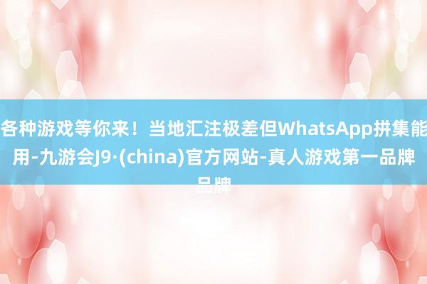 各种游戏等你来!当地汇注极差但WhatsApp拼集能用-九游会J9·(china)官方网站-真人游戏第一品牌