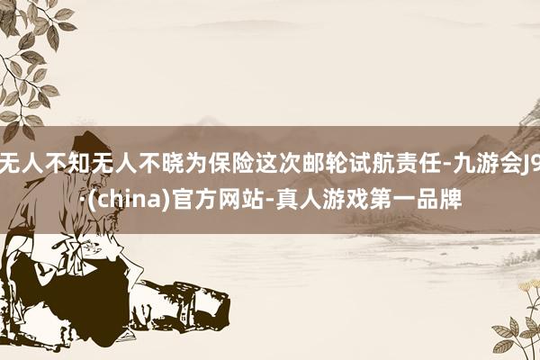 无人不知无人不晓为保险这次邮轮试航责任-九游会J9·(china)官方网站-真人游戏第一品牌
