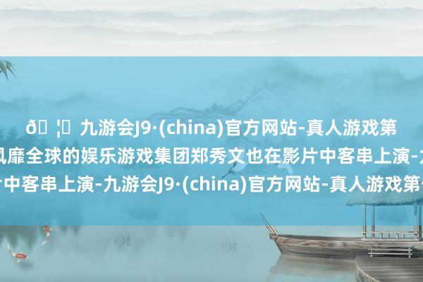 🦄九游会J9·(china)官方网站-真人游戏第一品牌【登录入口】风靡全球的娱乐游戏集团郑秀文也在影片中客串上演-九游会J9·(china)官方网站-真人游戏第一品牌