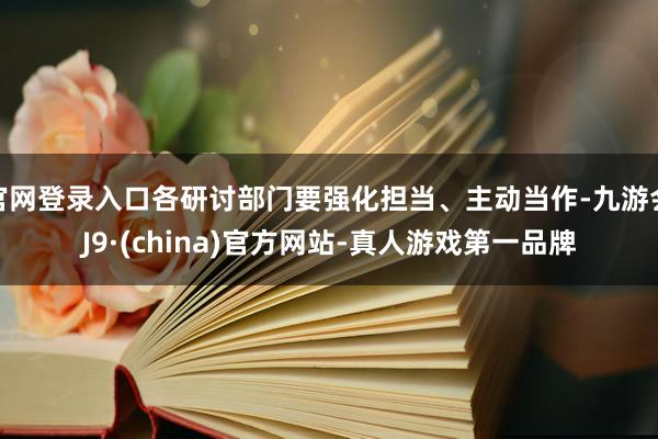 官网登录入口各研讨部门要强化担当、主动当作-九游会J9·(china)官方网站-真人游戏第一品牌