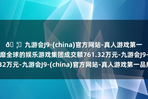 🦄九游会J9·(china)官方网站-真人游戏第一品牌【登录入口】风靡全球的娱乐游戏集团成交额761.32万元-九游会J9·(china)官方网站-真人游戏第一品牌