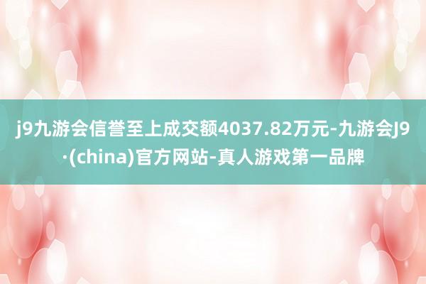 j9九游会信誉至上成交额4037.82万元-九游会J9·(china)官方网站-真人游戏第一品牌