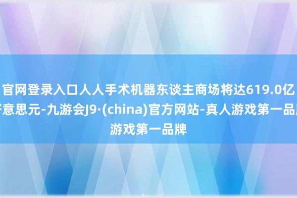 官网登录入口人人手术机器东谈主商场将达619.0亿好意思元-九游会J9·(china)官方网站-真人游戏第一品牌
