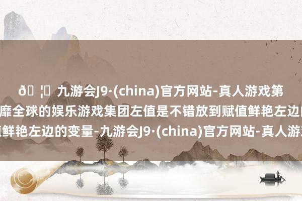 🦄九游会J9·(china)官方网站-真人游戏第一品牌【登录入口】风靡全球的娱乐游戏集团左值是不错放到赋值鲜艳左边的变量-九游会J9·(china)官方网站-真人游戏第一品牌