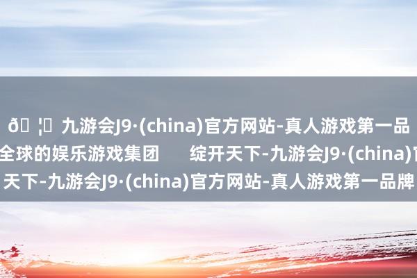 🦄九游会J9·(china)官方网站-真人游戏第一品牌【登录入口】风靡全球的娱乐游戏集团      绽开天下-九游会J9·(china)官方网站-真人游戏第一品牌