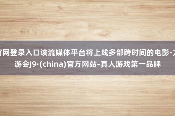 官网登录入口该流媒体平台将上线多部跨时间的电影-九游会J9·(china)官方网站-真人游戏第一品牌