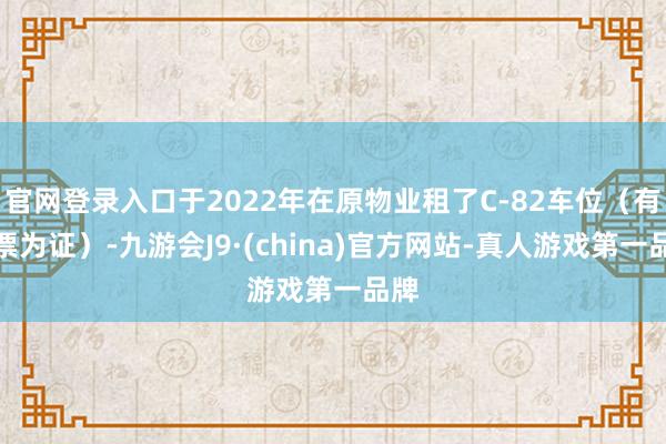 官网登录入口于2022年在原物业租了C-82车位（有发票为证）-九游会J9·(china)官方网站-真人游戏第一品牌