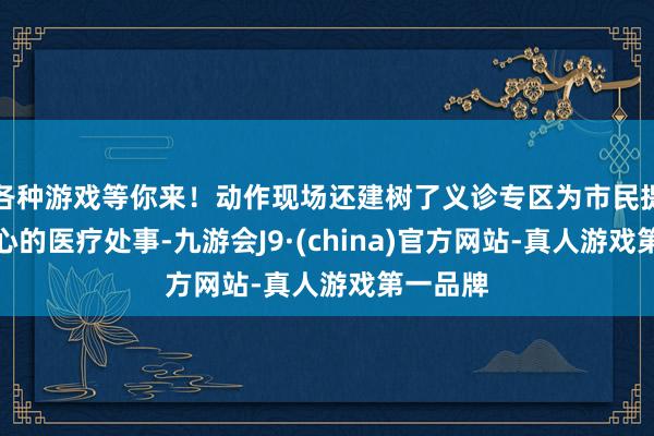 各种游戏等你来！动作现场还建树了义诊专区为市民提供了贴心的医疗处事-九游会J9·(china)官方网站-真人游戏第一品牌