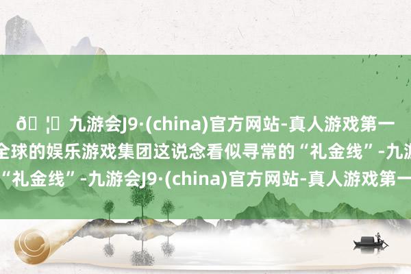 🦄九游会J9·(china)官方网站-真人游戏第一品牌【登录入口】风靡全球的娱乐游戏集团这说念看似寻常的“礼金线”-九游会J9·(china)官方网站-真人游戏第一品牌