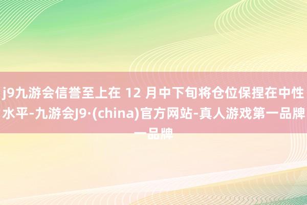 j9九游会信誉至上在 12 月中下旬将仓位保捏在中性水平-九游会J9·(china)官方网站-真人游戏第一品牌
