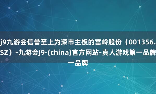 j9九游会信誉至上为深市主板的富岭股份（001356.SZ）-九游会J9·(china)官方网站-真人游戏第一品牌