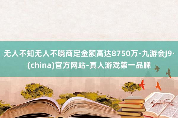 无人不知无人不晓商定金额高达8750万-九游会J9·(china)官方网站-真人游戏第一品牌