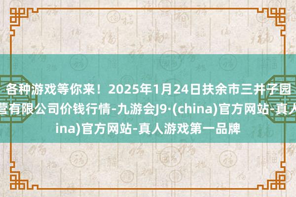 各种游戏等你来!2025年1月24日扶余市三井子园区阛阓勾引运营有限公司价钱行情-九游会J9·(china)官方网站-真人游戏第一品牌