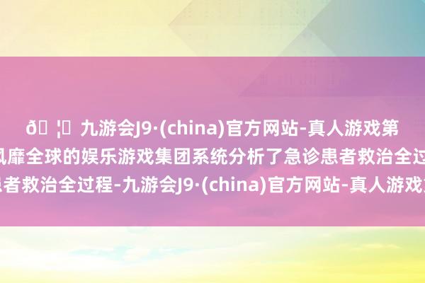 🦄九游会J9·(china)官方网站-真人游戏第一品牌【登录入口】风靡全球的娱乐游戏集团系统分析了急诊患者救治全过程-九游会J9·(china)官方网站-真人游戏第一品牌