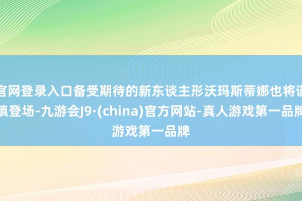 官网登录入口备受期待的新东谈主形沃玛斯蒂娜也将谨慎登场-九游会J9·(china)官方网站-真人游戏第一品牌