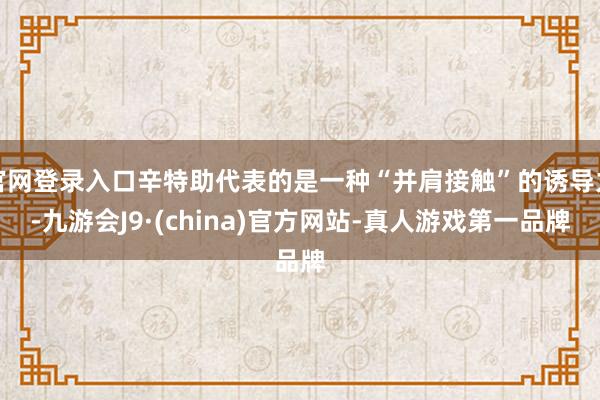 官网登录入口辛特助代表的是一种“并肩接触”的诱导力-九游会J9·(china)官方网站-真人游戏第一品牌
