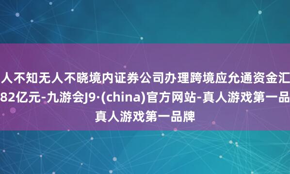 无人不知无人不晓境内证券公司办理跨境应允通资金汇划9.82亿元-九游会J9·(china)官方网站-真人游戏第一品牌