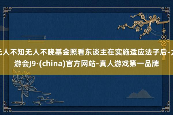 无人不知无人不晓基金照看东谈主在实施适应法子后-九游会J9·(china)官方网站-真人游戏第一品牌