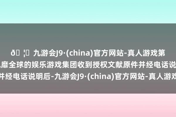 🦄九游会J9·(china)官方网站-真人游戏第一品牌【登录入口】风靡全球的娱乐游戏集团收到授权文献原件并经电话说明后-九游会J9·(china)官方网站-真人游戏第一品牌