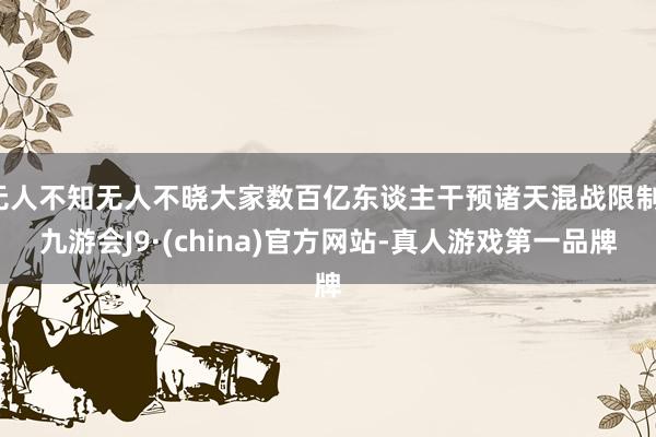 无人不知无人不晓大家数百亿东谈主干预诸天混战限制-九游会J9·(china)官方网站-真人游戏第一品牌