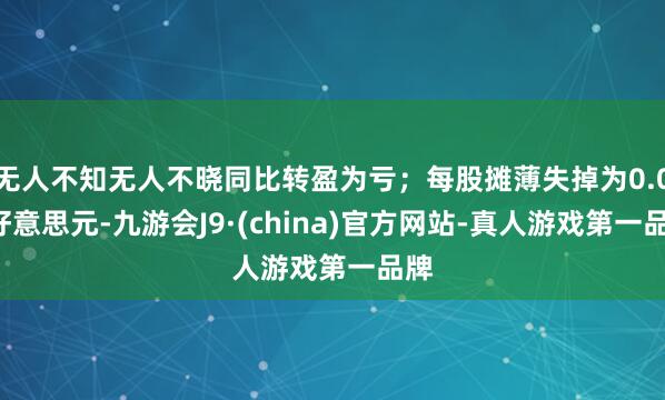 无人不知无人不晓同比转盈为亏；每股摊薄失掉为0.03好意思元-九游会J9·(china)官方网站-真人游戏第一品牌