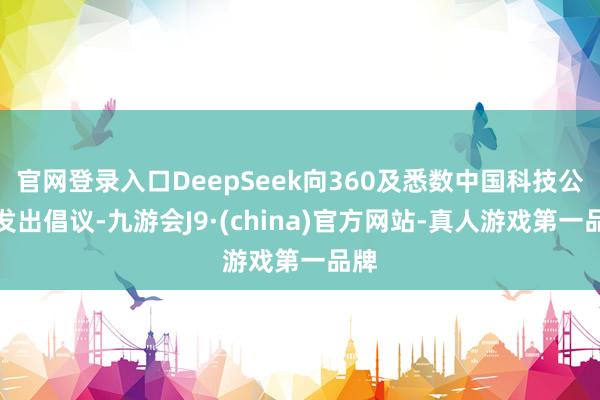 官网登录入口DeepSeek向360及悉数中国科技公司发出倡议-九游会J9·(china)官方网站-真人游戏第一品牌