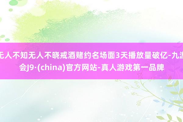 无人不知无人不晓戒酒赌约名场面3天播放量破亿-九游会J9·(china)官方网站-真人游戏第一品牌