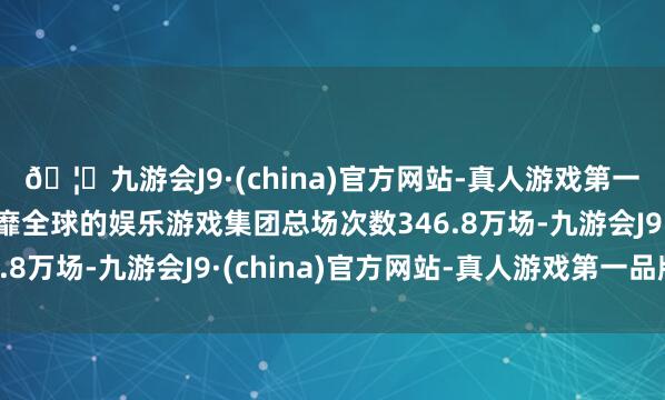 🦄九游会J9·(china)官方网站-真人游戏第一品牌【登录入口】风靡全球的娱乐游戏集团总场次数346.8万场-九游会J9·(china)官方网站-真人游戏第一品牌