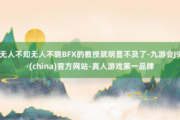 无人不知无人不晓BFX的教授就明显不及了-九游会J9·(china)官方网站-真人游戏第一品牌