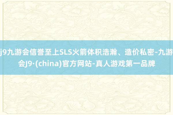 j9九游会信誉至上SLS火箭体积浩瀚、造价私密-九游会J9·(china)官方网站-真人游戏第一品牌