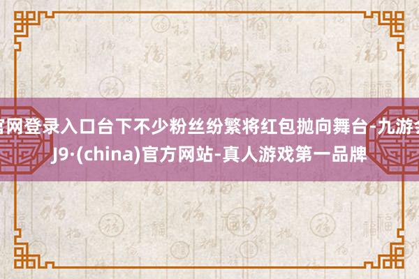 官网登录入口台下不少粉丝纷繁将红包抛向舞台-九游会J9·(china)官方网站-真人游戏第一品牌