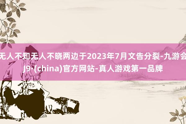 无人不知无人不晓两边于2023年7月文告分裂-九游会J9·(china)官方网站-真人游戏第一品牌