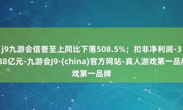 j9九游会信誉至上同比下落508.5%；扣非净利润-3.88亿元-九游会J9·(china)官方网站-真人游戏第一品牌