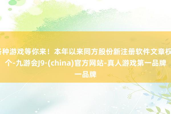 各种游戏等你来！本年以来同方股份新注册软件文章权5个-九游会J9·(china)官方网站-真人游戏第一品牌