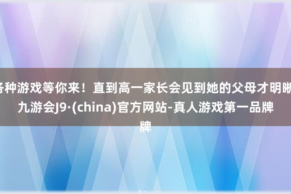 各种游戏等你来!直到高一家长会见到她的父母才明晰-九游会J9·(china)官方网站-真人游戏第一品牌
