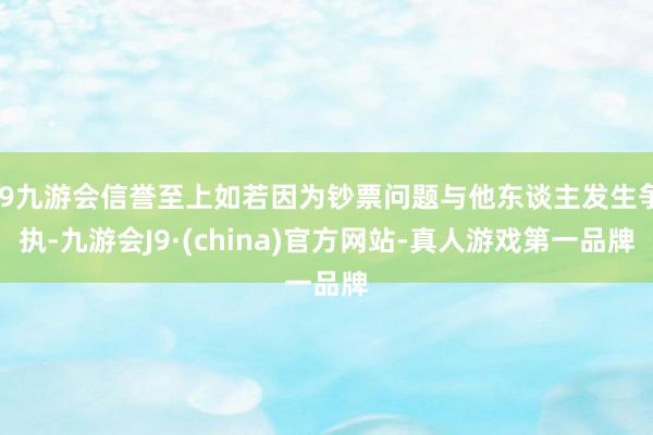 j9九游会信誉至上如若因为钞票问题与他东谈主发生争执-九游会J9·(china)官方网站-真人游戏第一品牌