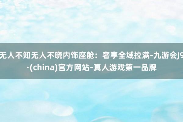 无人不知无人不晓内饰座舱：奢享全域拉满-九游会J9·(china)官方网站-真人游戏第一品牌