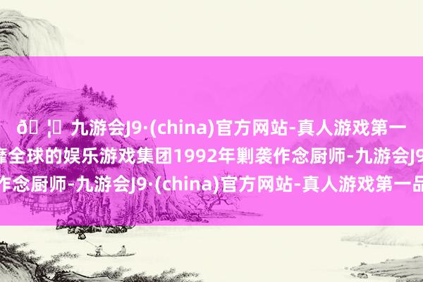 🦄九游会J9·(china)官方网站-真人游戏第一品牌【登录入口】风靡全球的娱乐游戏集团1992年剿袭作念厨师-九游会J9·(china)官方网站-真人游戏第一品牌