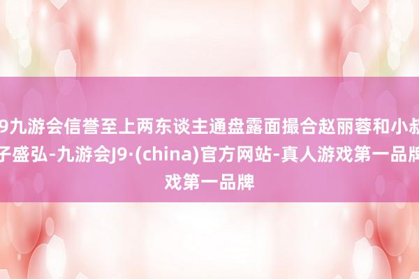 j9九游会信誉至上两东谈主通盘露面撮合赵丽蓉和小叔子盛弘-九游会J9·(china)官方网站-真人游戏第一品牌