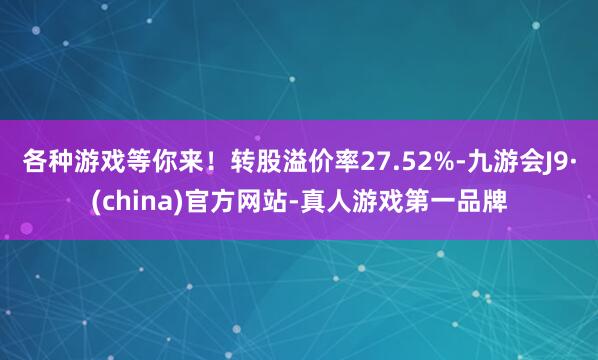 各种游戏等你来！转股溢价率27.52%-九游会J9·(china)官方网站-真人游戏第一品牌