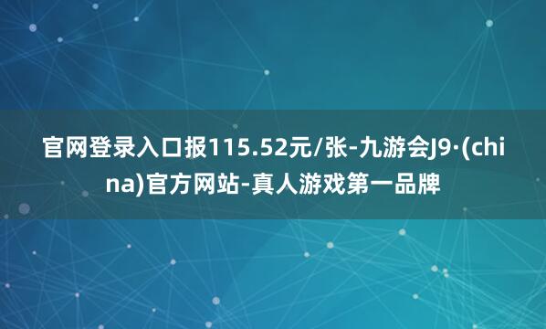 官网登录入口报115.52元/张-九游会J9·(china)官方网站-真人游戏第一品牌