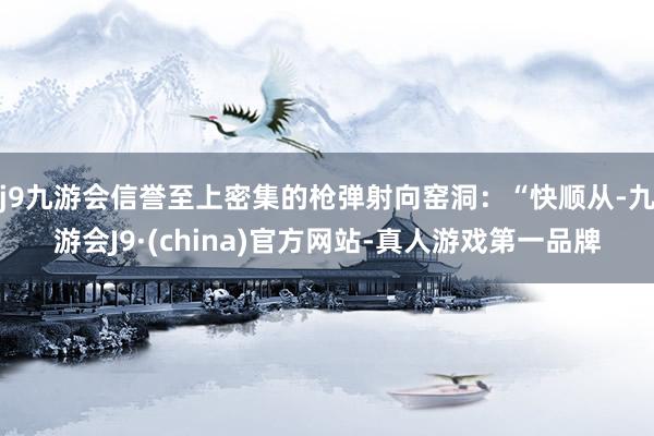 j9九游会信誉至上密集的枪弹射向窑洞：“快顺从-九游会J9·(china)官方网站-真人游戏第一品牌