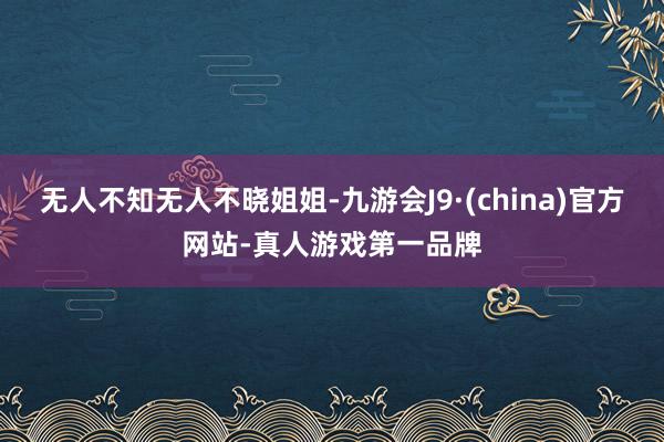 无人不知无人不晓姐姐-九游会J9·(china)官方网站-真人游戏第一品牌