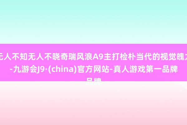 无人不知无人不晓奇瑞风浪A9主打检朴当代的视觉魄力-九游会J9·(china)官方网站-真人游戏第一品牌