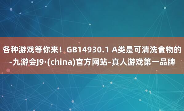 各种游戏等你来！GB14930.1 A类是可清洗食物的-九游会J9·(china)官方网站-真人游戏第一品牌